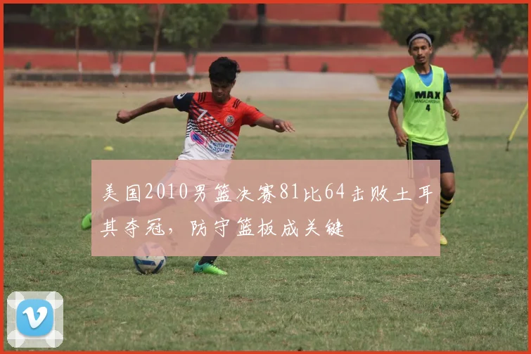 美国2010男篮决赛81比64击败土耳其夺冠，防守篮板成关键