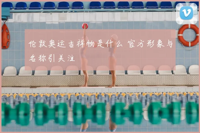 伦敦奥运吉祥物是什么 官方形象与名称引关注