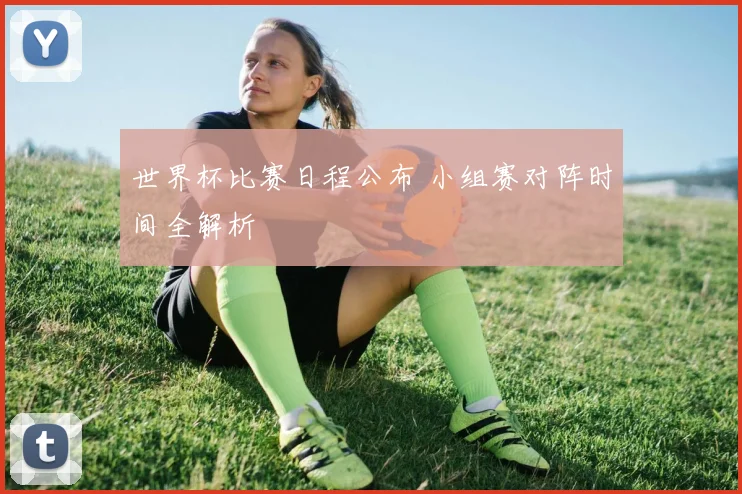 世界杯比赛日程公布 小组赛对阵时间全解析