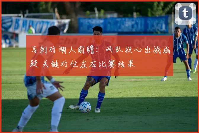 马刺对湖人前瞻：两队核心出战成疑 关键对位左右比赛结果
