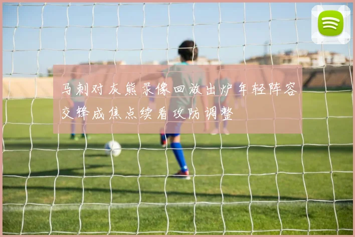 马刺对灰熊录像回放出炉年轻阵容交锋成焦点续看攻防调整