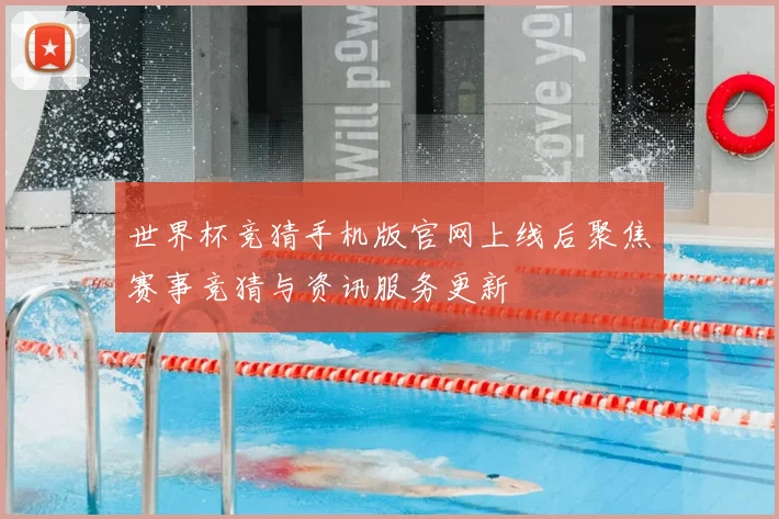 世界杯竞猜手机版官网上线后聚焦赛事竞猜与资讯服务更新